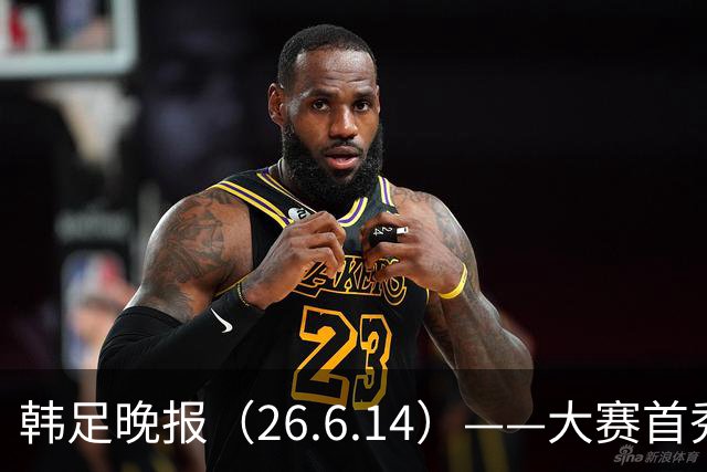 韩足晚报（26.6.14）——大赛首秀赢满堂彩，李韩汎受利物浦关注